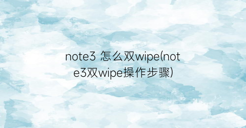 note3怎么双wipe(note3双wipe操作步骤)